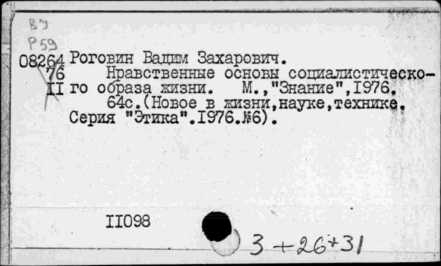 ﻿

?52>
08264 Роговин Вадим Захарович.
76 Нравственные основы социалистическо-
II го образа жизни. М.»"Знание",1976, 64с.(Новое в жизни,науке,технике. Серия "Этика".1976.Й6).

11098